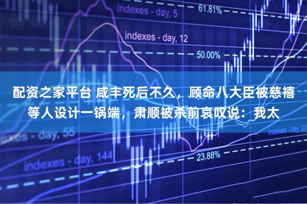配资之家平台 咸丰死后不久，顾命八大臣被慈禧等人设计一锅端，肃顺被杀前哀叹说：我太