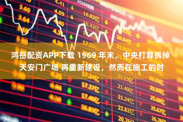 鸿岳配资APP下载 1969 年末,中央打算拆掉 天安门广场 再重新建设,然而在施工的时