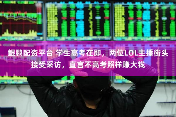 鲲鹏配资平台 学生高考在即，两位LOL主播街头接受采访，直言不高考照样赚大钱
