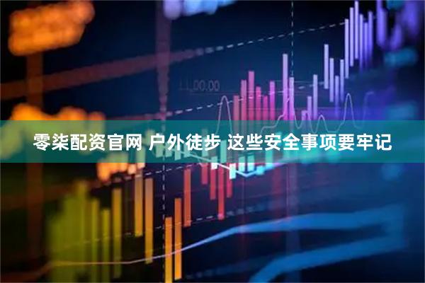 零柒配资官网 户外徒步 这些安全事项要牢记