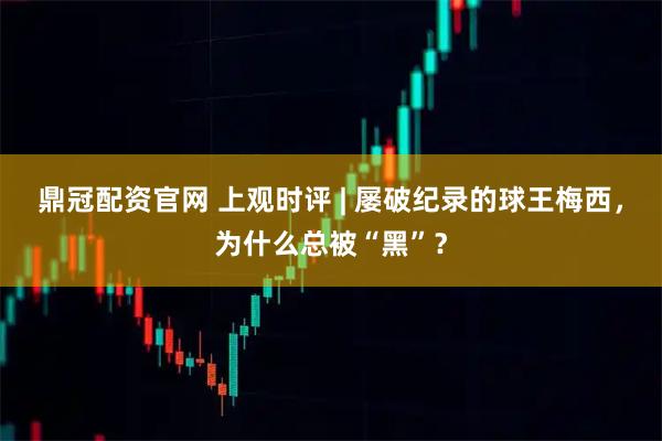 鼎冠配资官网 上观时评 | 屡破纪录的球王梅西，为什么总被“黑”？