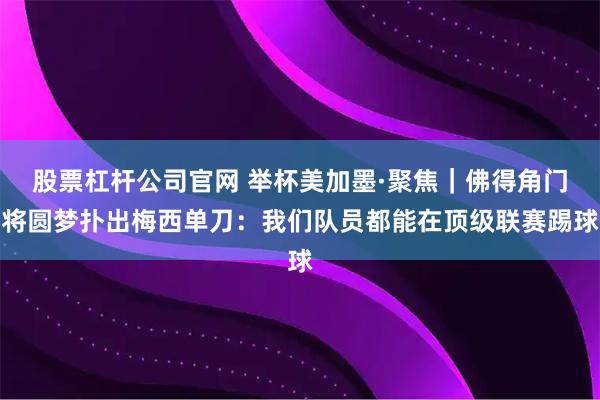 股票杠杆公司官网 举杯美加墨·聚焦｜佛得角门将圆梦扑出梅西单刀：我们队员都能在顶级联赛踢球