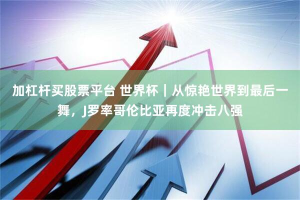 加杠杆买股票平台 世界杯｜从惊艳世界到最后一舞，J罗率哥伦比亚再度冲击八强