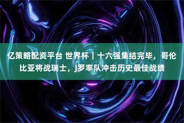 亿策略配资平台 世界杯｜十六强集结完毕，哥伦比亚将战瑞士，J罗率队冲击历史最佳战绩