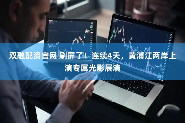 双融配资官网 刷屏了!连续4天,黄浦江两岸上演专属光影展演